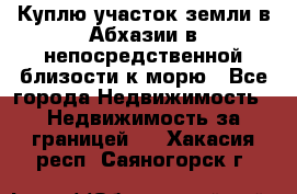 Куплю участок земли в Абхазии в непосредственной близости к морю - Все города Недвижимость » Недвижимость за границей   . Хакасия респ.,Саяногорск г.